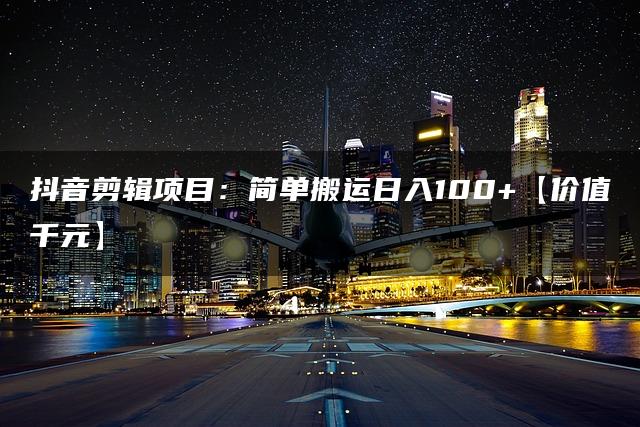 抖音剪辑项目：简单搬运日入100+【价值千元】