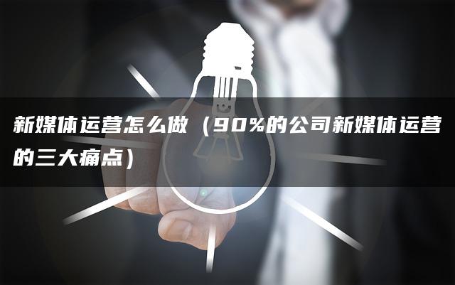 新媒体运营怎么做（90%的公司新媒体运营的三大痛点）