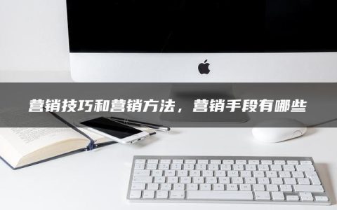 营销技巧和营销方法，营销手段有哪些
