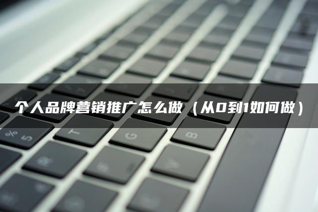个人品牌营销推广怎么做（从0到1如何做）