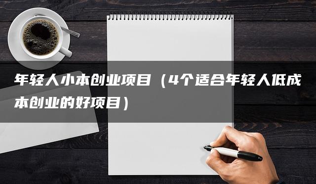 年轻人小本创业项目（4个适合年轻人低成本创业的好项目）