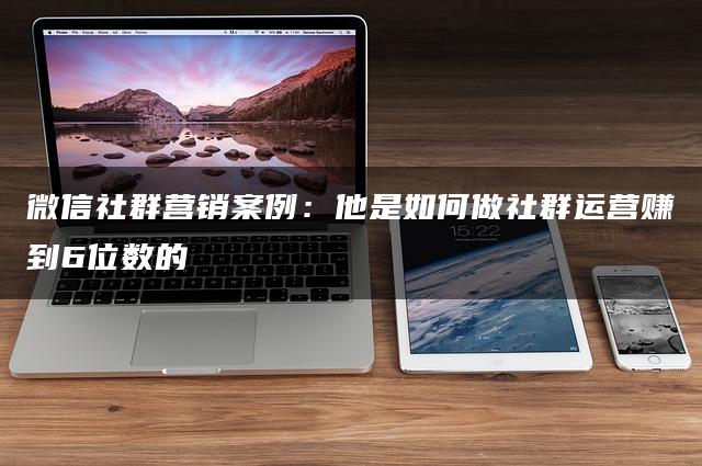 微信社群营销案例：他是如何做社群运营赚到6位数的