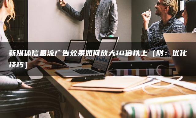 新媒体信息流广告效果如何放大10倍以上（附：优化技巧）