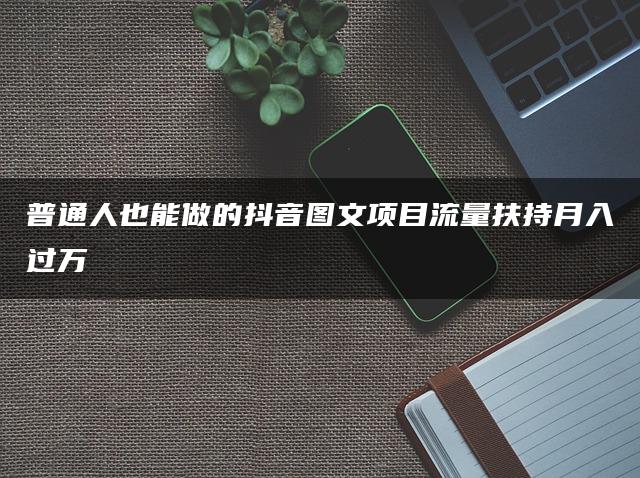 普通人也能做的抖音图文项目流量扶持月入过万