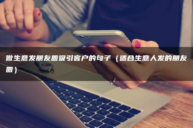 做生意发朋友圈吸引客户的句子(适合生意人发的朋友圈) 做生意发朋友圈吸引客户的句子(适合生意人发的朋友圈)