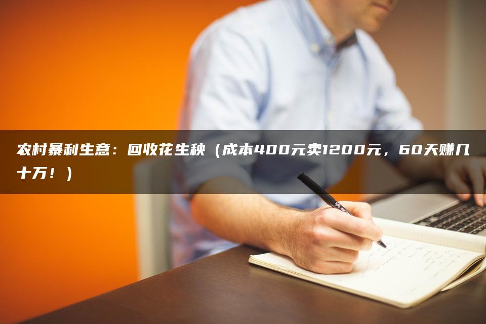 农村暴利生意：回收花生秧（成本400元卖1200元，60天赚几十万！）
