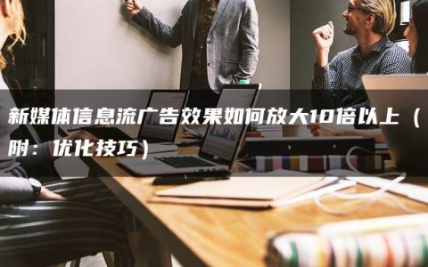 新媒体信息流广告效果如何放大10倍以上（附：优化技巧）