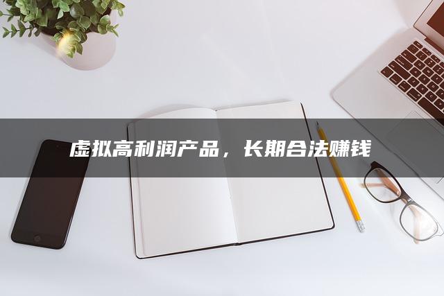 虚拟高利润产品，长期合法赚钱