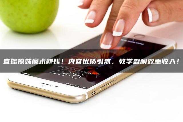 直播撩妹魔术赚钱！内容优质引流，教学盈利双重收入！