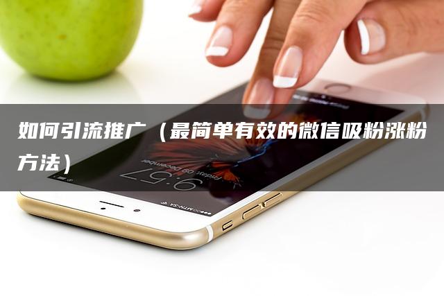 如何引流推广（最简单有效的微信吸粉涨粉方法）