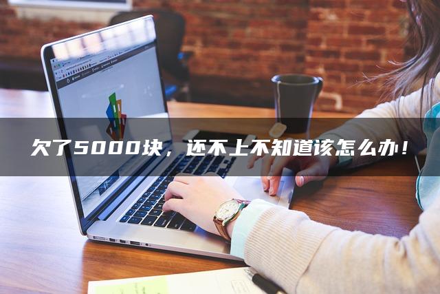 欠了5000块，还不上不知道该怎么办！
