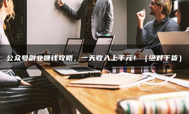 公众号副业赚钱攻略，一天收入上千元！（绝对干货）