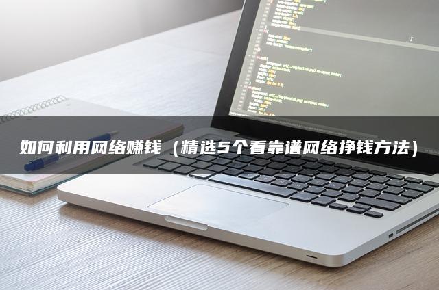 如何利用网络赚钱（精选5个看靠谱网络挣钱方法）