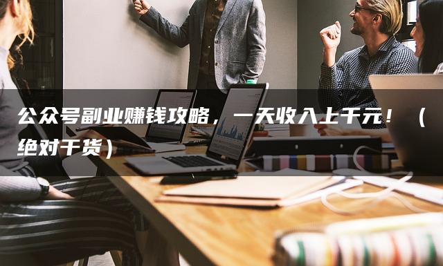 公众号副业赚钱攻略，一天收入上千元！（绝对干货）