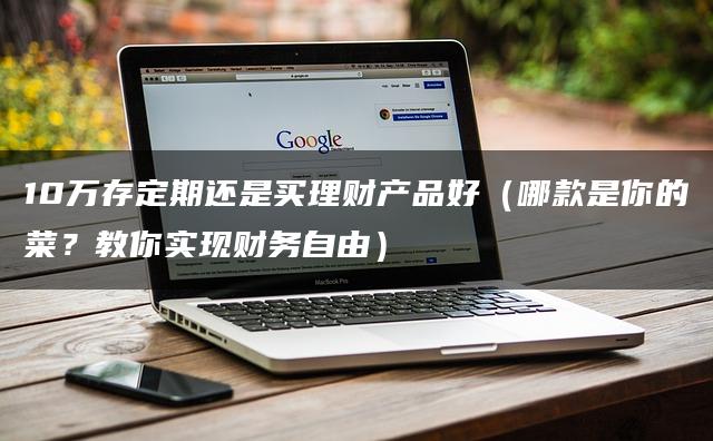 10万存定期还是买理财产品好（哪款是你的菜？教你实现财务自由）