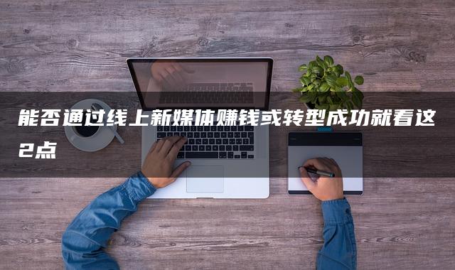 能否通过线上新媒体赚钱或转型成功就看这2点