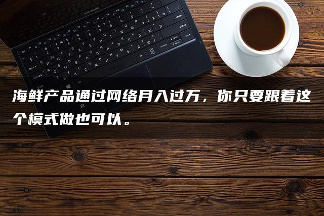 海鲜产品通过网络月入过万，你只要跟着这个模式做也可以。