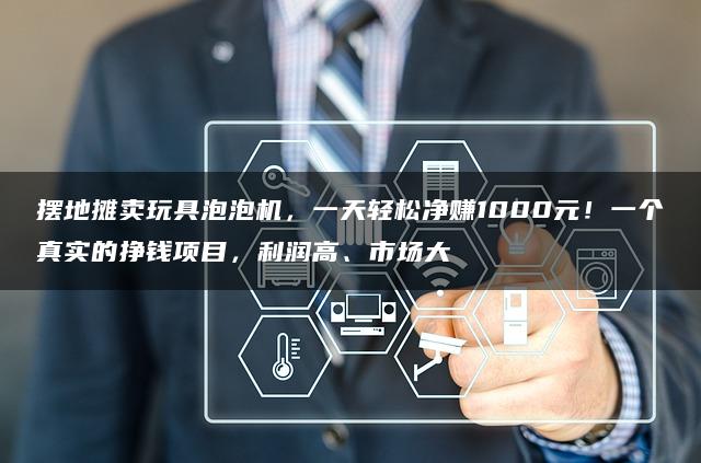 摆地摊卖玩具泡泡机，一天轻松净赚1000元！一个真实的挣钱项目，利润高、市场大