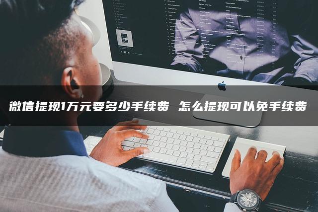 微信提现1万元要多少手续费 怎么提现可以免手续费