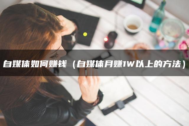 自媒体如何赚钱（自媒体月赚1W以上的方法）