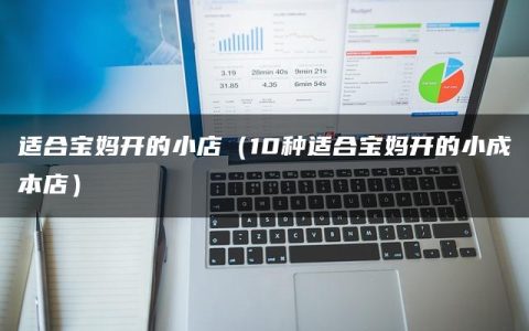 适合宝妈开的小店（10种适合宝妈开的小成本店）