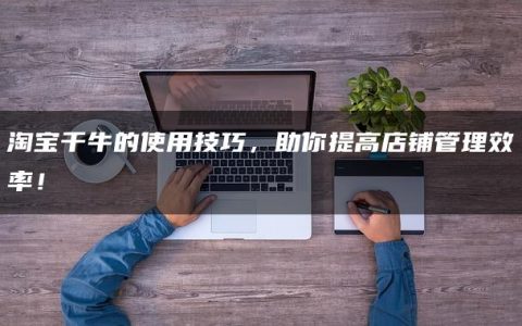 淘宝千牛的使用技巧，助你提高店铺管理效率！