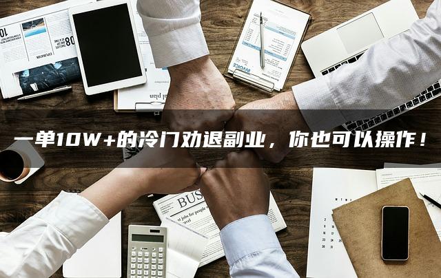 一单10W+的冷门劝退副业，你也可以操作！
