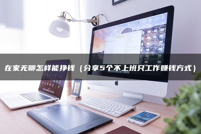 在家无聊怎样能挣钱（分享5个不上班只工作赚钱方式）