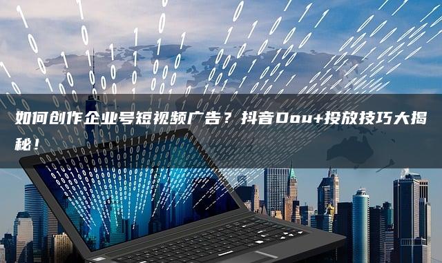 如何创作企业号短视频广告？抖音Dou+投放技巧大揭秘！