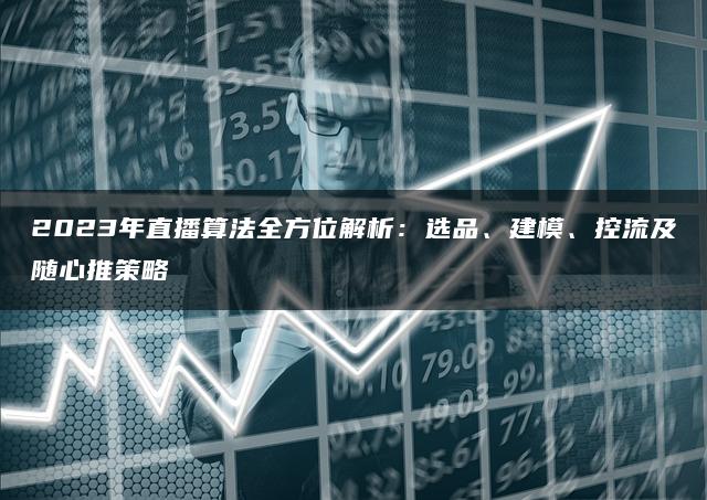 2023年直播算法全方位解析：选品、建模、控流及随心推策略