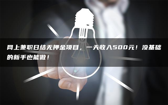 网上兼职日结无押金项目，一天收入500元！没基础的新手也能做！
