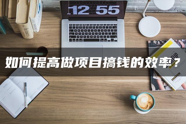 如何提高做项目搞钱的效率？