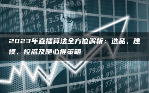 2023年直播算法全方位解析：选品、建模、控流及随心推策略