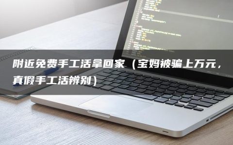 附近免费手工活拿回家（宝妈被骗上万元，真假手工活辨别）