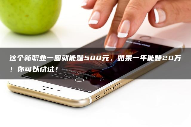这个新职业一圈就能赚500元，如果一年能赚20万！你可以试试！