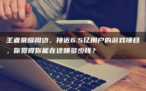 王者荣耀周边，接近6.5亿用户的游戏项目，你觉得你能在这赚多少钱？