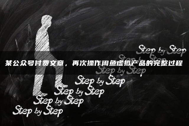 某公众号付费文章，再次操作闲鱼虚拟产品的完整过程