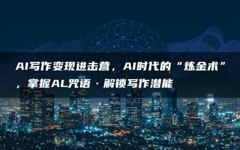 AI写作变现进击营，AI时代的“炼金术”，掌握AL咒语·解锁写作潜能