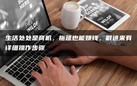 生活处处是商机，拖延也能赚钱，戳进来有详细操作步骤