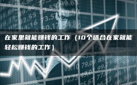 在家里就能赚钱的工作（10个适合在家就能轻松赚钱的工作）