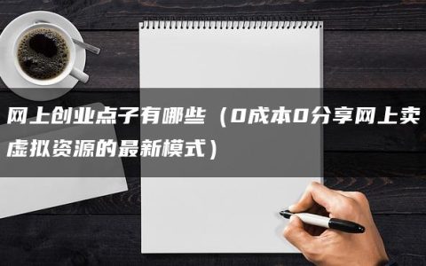 网上创业点子有哪些（0成本0分享网上卖虚拟资源的最新模式）