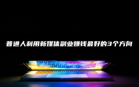 普通人利用新媒体副业赚钱最好的3个方向