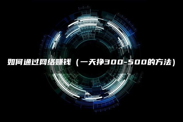 如何通过网络赚钱（一天挣300-500的方法）