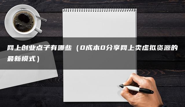 网上创业点子有哪些（0成本0分享网上卖虚拟资源的最新模式）