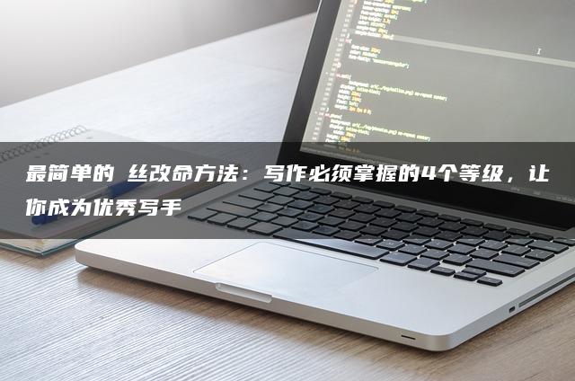 最简单的屌丝改命方法：写作必须掌握的4个等级，让你成为优秀写手