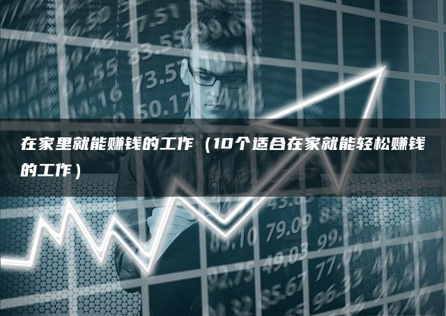 在家里就能赚钱的工作（10个适合在家就能轻松赚钱的工作）