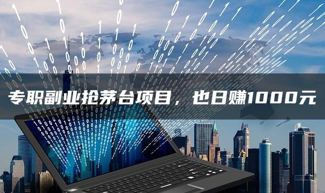 专职副业抢茅台项目，也日赚1000元