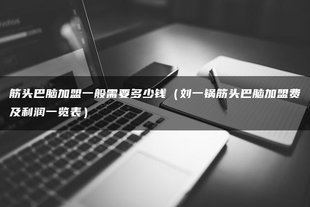 筋头巴脑加盟一般需要多少钱（刘一锅筋头巴脑加盟费及利润一览表）