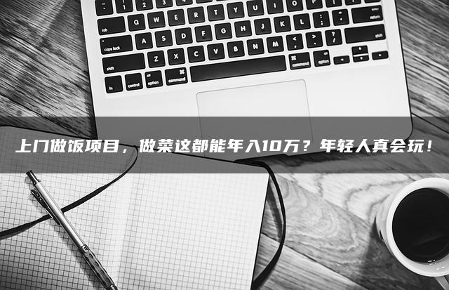 上门做饭项目，做菜这都能年入10万？年轻人真会玩！
