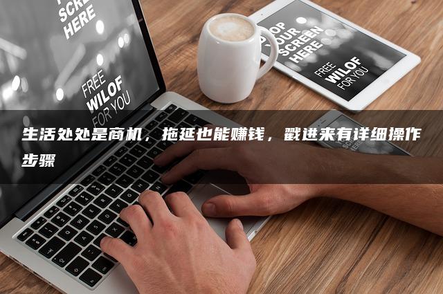 生活处处是商机，拖延也能赚钱，戳进来有详细操作步骤